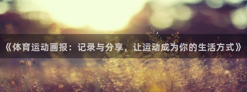 安信16注册：《体育运动画报：记录与分享，让运动成为你的生活方式》