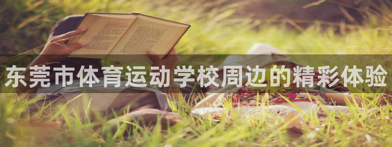 意昂3官网：东莞市体育运动学校周边的精彩体验