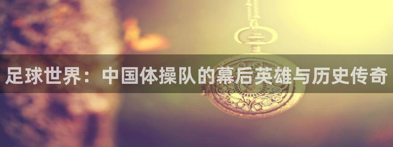 意昂5注册：足球世界：中国体操队的幕后英雄与历史传奇