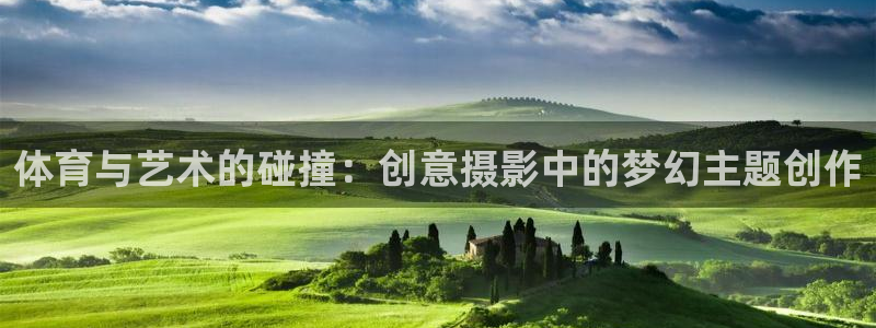 意昂4平台：体育与艺术的碰撞：创意摄影中的梦幻主题创作